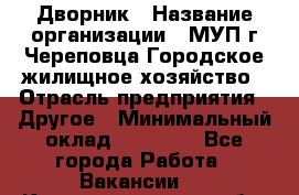 Дворник › Название организации ­ МУП г.Череповца Городское жилищное хозяйство › Отрасль предприятия ­ Другое › Минимальный оклад ­ 11 000 - Все города Работа » Вакансии   . Калининградская обл.,Светловский городской округ 